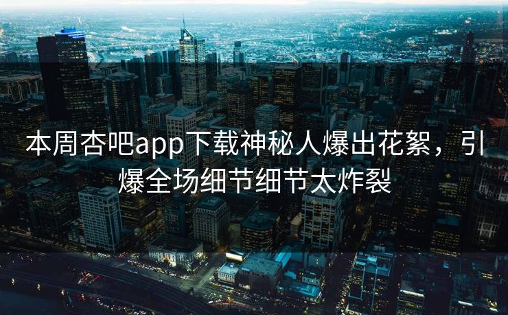 本周杏吧app下载神秘人爆出花絮，引爆全场细节细节太炸裂