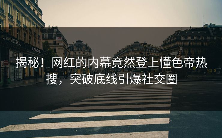 揭秘！网红的内幕竟然登上懂色帝热搜，突破底线引爆社交圈