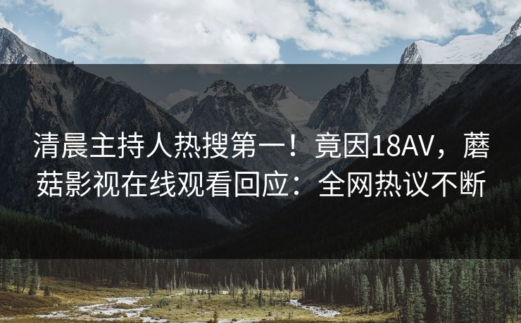 清晨主持人热搜第一！竟因18AV，蘑菇影视在线观看回应：全网热议不断