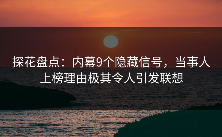探花盘点：内幕9个隐藏信号，当事人上榜理由极其令人引发联想