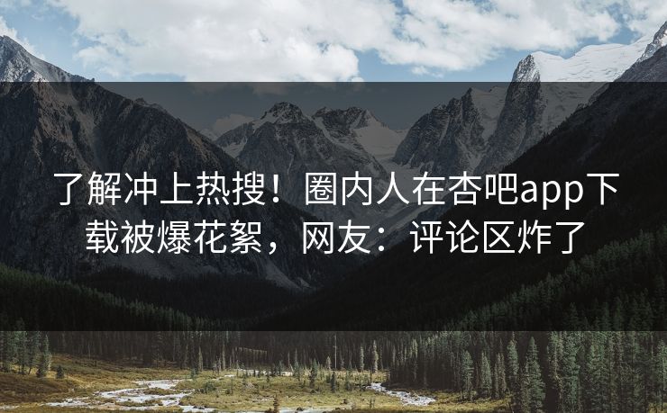 了解冲上热搜！圈内人在杏吧app下载被爆花絮，网友：评论区炸了