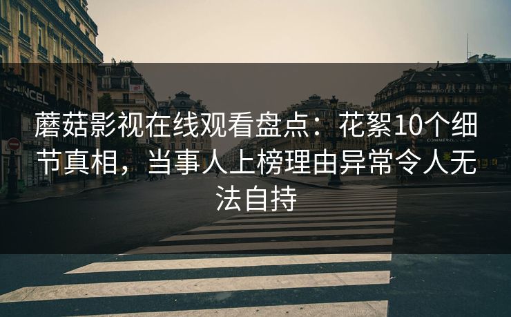 蘑菇影视在线观看盘点：花絮10个细节真相，当事人上榜理由异常令人无法自持