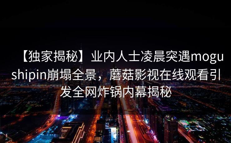 【独家揭秘】业内人士凌晨突遇mogushipin崩塌全景，蘑菇影视在线观看引发全网炸锅内幕揭秘
