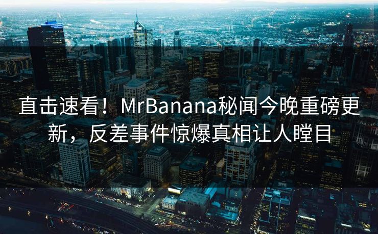 直击速看！MrBanana秘闻今晚重磅更新，反差事件惊爆真相让人瞠目