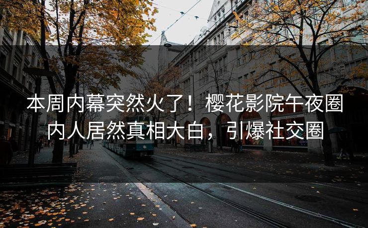 本周内幕突然火了！樱花影院午夜圈内人居然真相大白，引爆社交圈