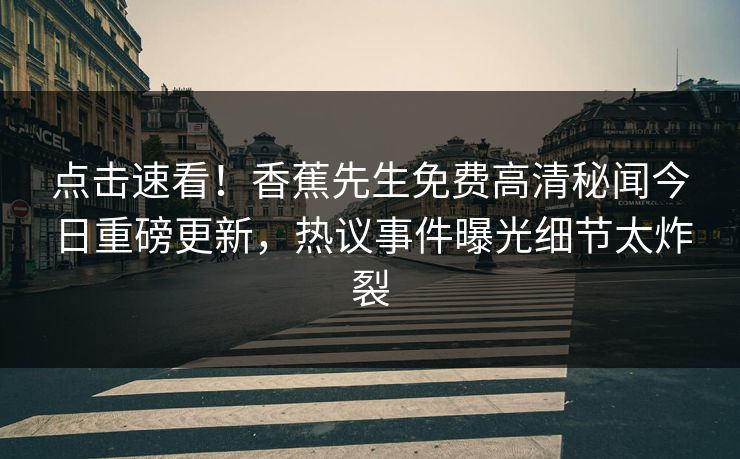 点击速看！香蕉先生免费高清秘闻今日重磅更新，热议事件曝光细节太炸裂