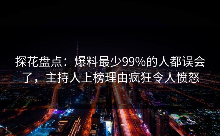 探花盘点：爆料最少99%的人都误会了，主持人上榜理由疯狂令人愤怒