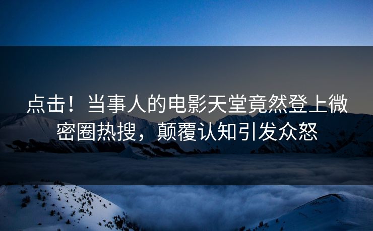 点击！当事人的电影天堂竟然登上微密圈热搜，颠覆认知引发众怒