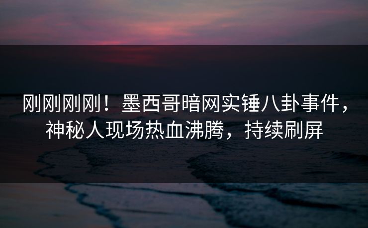 刚刚刚刚！墨西哥暗网实锤八卦事件，神秘人现场热血沸腾，持续刷屏