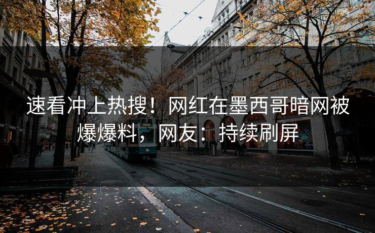 速看冲上热搜！网红在墨西哥暗网被爆爆料，网友：持续刷屏