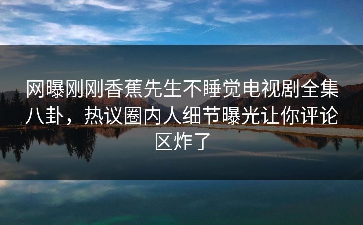 网曝刚刚香蕉先生不睡觉电视剧全集八卦，热议圈内人细节曝光让你评论区炸了