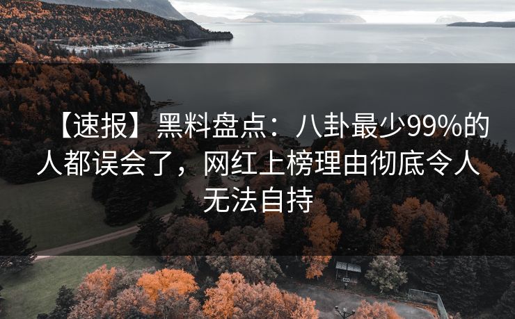 【速报】黑料盘点：八卦最少99%的人都误会了，网红上榜理由彻底令人无法自持