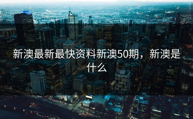 新澳最新最快资料新澳50期，新澳是什么
