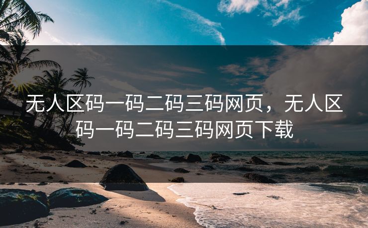 无人区码一码二码三码网页，无人区码一码二码三码网页下载