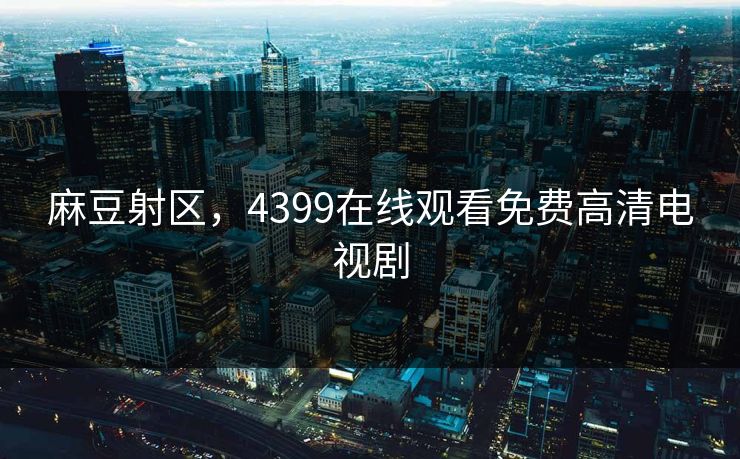 麻豆射区，4399在线观看免费高清电视剧