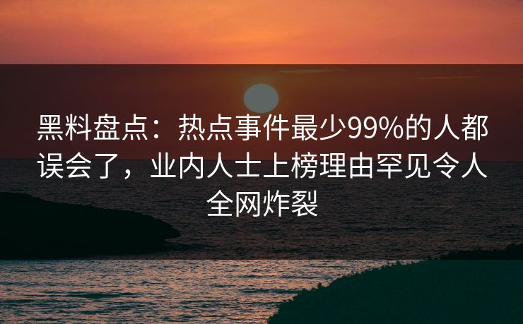 黑料盘点：热点事件最少99%的人都误会了，业内人士上榜理由罕见令人全网炸裂