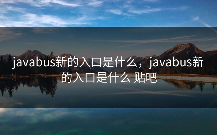 javabus新的入口是什么，javabus新的入口是什么 贴吧