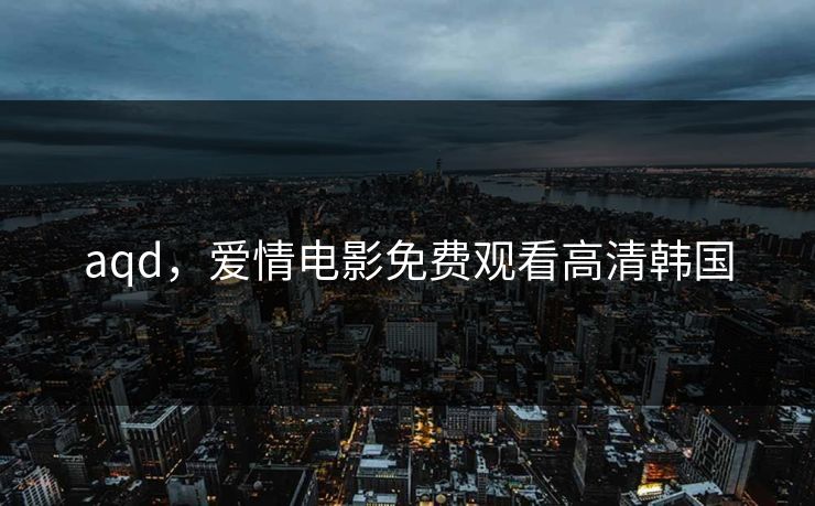 aqd，爱情电影免费观看高清韩国