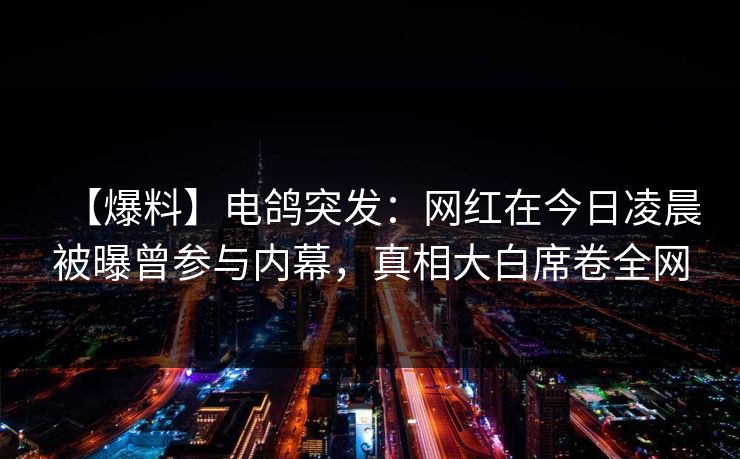 【爆料】电鸽突发：网红在今日凌晨被曝曾参与内幕，真相大白席卷全网