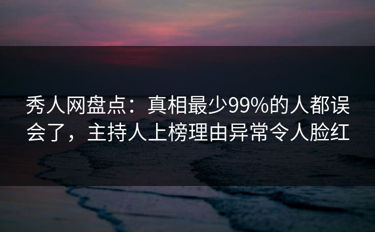 秀人网盘点：真相最少99%的人都误会了，主持人上榜理由异常令人脸红