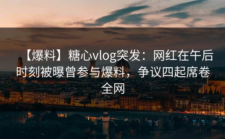 【爆料】糖心vlog突发：网红在午后时刻被曝曾参与爆料，争议四起席卷全网