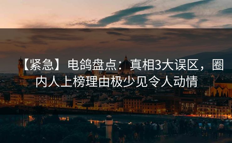 【紧急】电鸽盘点:真相3大误区,圈内人上榜理由极少见令人动情 【紧急】电鸽盘点:真相3大误区,圈内人上榜理由极少见令人动情