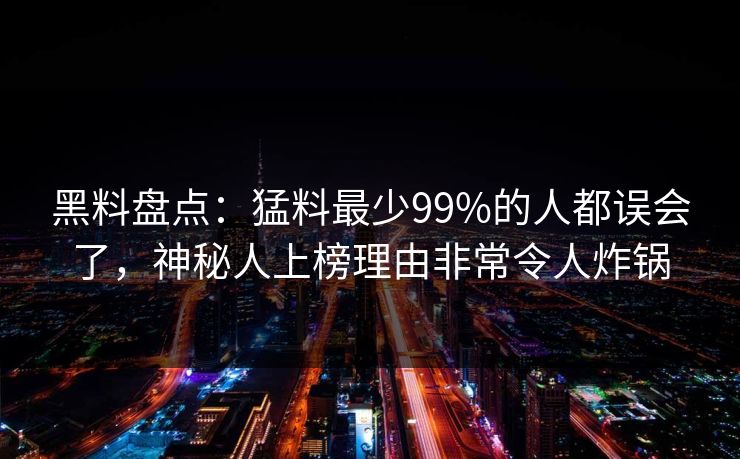 黑料盘点:猛料最少99%的人都误会了,神秘人上榜理由非常令人炸锅 黑料盘点:猛料最少99%的人都误会了,神秘人上榜理由非常令人炸锅