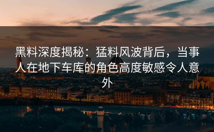 黑料深度揭秘:猛料风波背后,当事人在地下车库的角色高度敏感令人意外 黑料深度揭秘:猛料风波背后,当事人在地下车库的角色高度敏感令人意外
