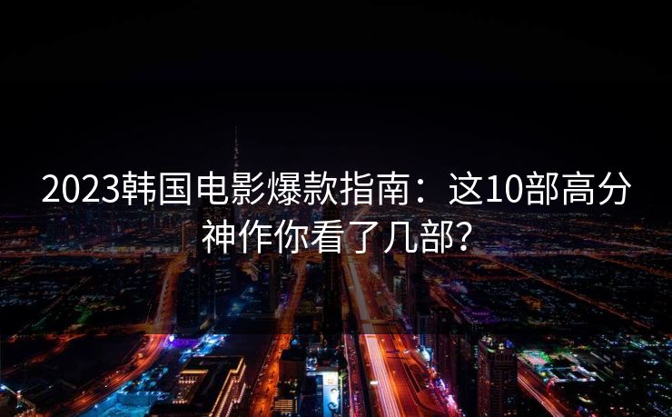 2023韩国电影爆款指南:这10部高分神作你看了几部? 2023韩国电影爆款指南:这10部高分神作你看了几部?