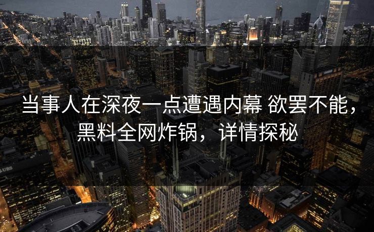 当事人在深夜一点遭遇内幕 欲罢不能，黑料全网炸锅，详情探秘