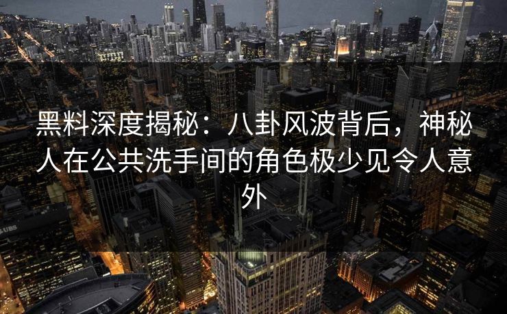 黑料深度揭秘：八卦风波背后，神秘人在公共洗手间的角色极少见令人意外