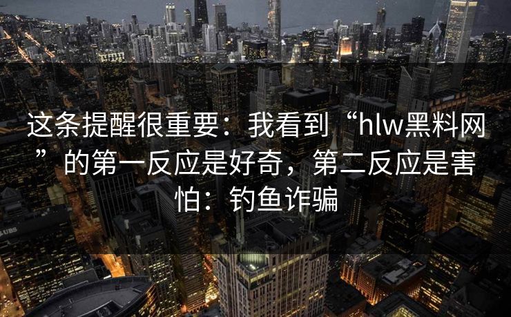 这条提醒很重要：我看到“hlw黑料网”的第一反应是好奇，第二反应是害怕：钓鱼诈骗