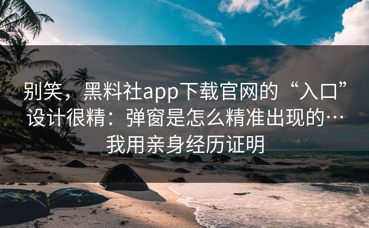 别笑，黑料社app下载官网的“入口”设计很精：弹窗是怎么精准出现的…我用亲身经历证明