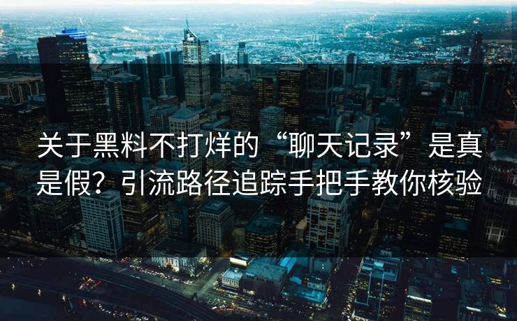 关于黑料不打烊的“聊天记录”是真是假？引流路径追踪手把手教你核验