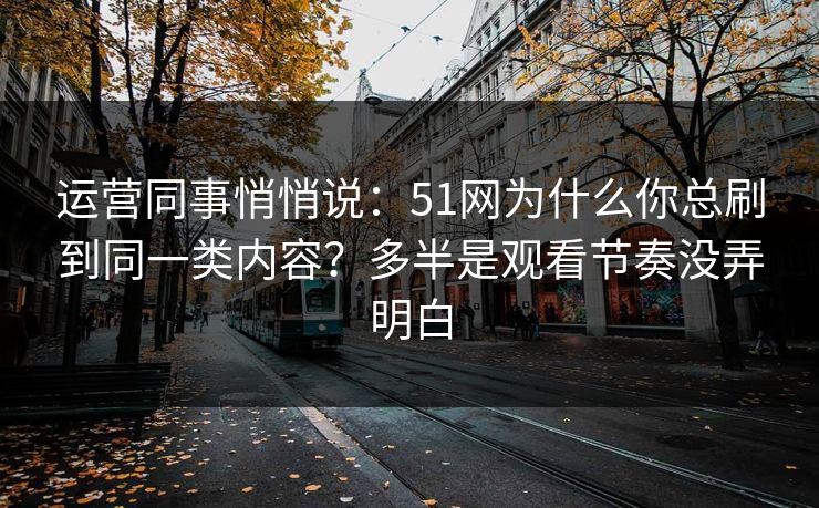 运营同事悄悄说：51网为什么你总刷到同一类内容？多半是观看节奏没弄明白
