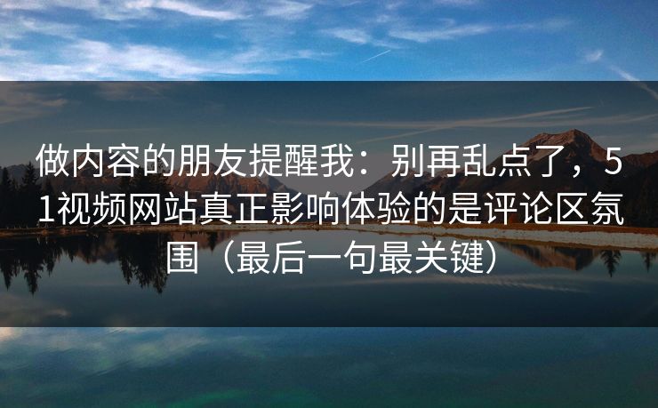 做内容的朋友提醒我:别再乱点了,51视频网站真正影响体验的是评论区氛围(最后一句最关键) 做内容的朋友提醒我:别再乱点了,51视频网站真正影响体验的是评论区氛围(最后一句最关键)