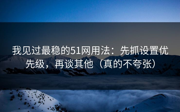 我见过最稳的51网用法：先抓设置优先级，再谈其他（真的不夸张）