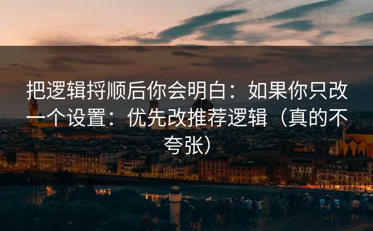 把逻辑捋顺后你会明白：如果你只改一个设置：优先改推荐逻辑（真的不夸张）