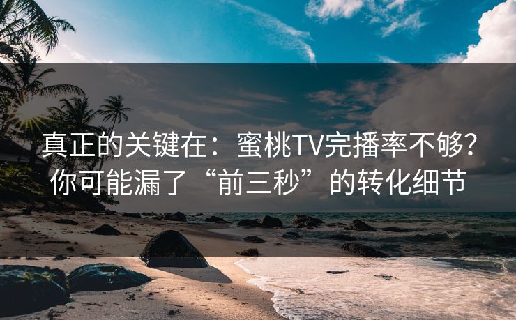 真正的关键在：蜜桃TV完播率不够？你可能漏了“前三秒”的转化细节