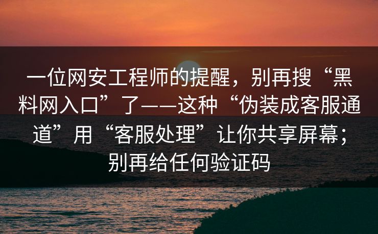 一位网安工程师的提醒,别再搜“黑料网入口”了——这种“伪装成客服通道”用“客服处理”让你共享屏幕;别再给任何验证码 一位网安工程师的提醒,别再搜“黑料网入口”了——这种“伪装成客服通道”用“客服处理”让你共享屏幕;别再给任何验证码