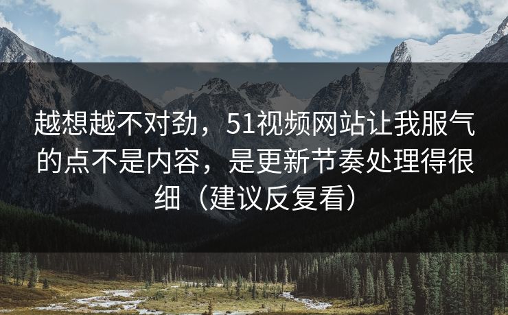 越想越不对劲,51视频网站让我服气的点不是内容,是更新节奏处理得很细(建议反复看) 越想越不对劲,51视频网站让我服气的点不是内容,是更新节奏处理得很细(建议反复看)