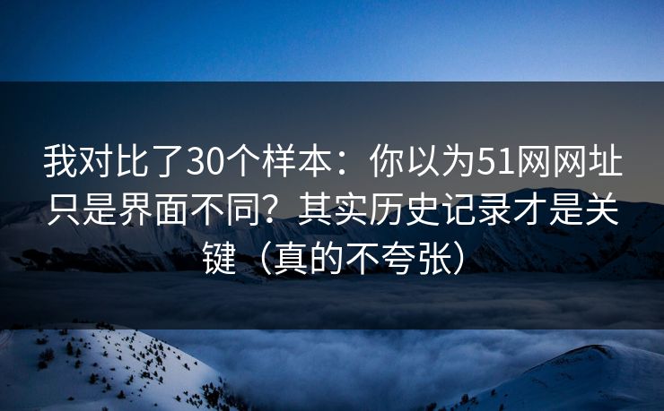 我对比了30个样本:你以为51网网址只是界面不同?其实历史记录才是关键(真的不夸张) 我对比了30个样本:你以为51网网址只是界面不同?其实历史记录才是关键(真的不夸张)