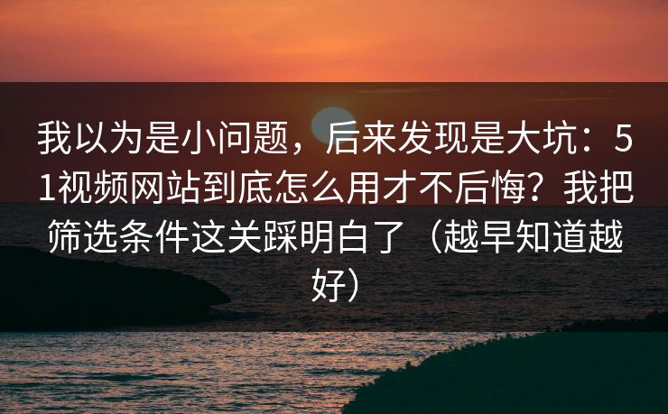 我以为是小问题，后来发现是大坑：51视频网站到底怎么用才不后悔？我把筛选条件这关踩明白了（越早知道越好）