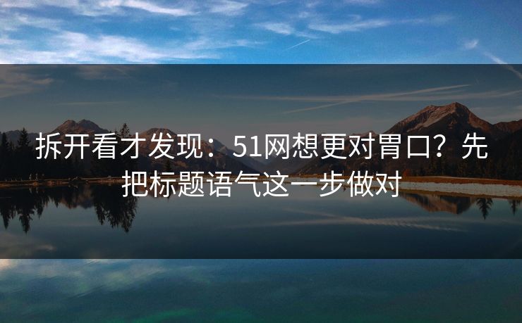 拆开看才发现:51网想更对胃口?先把标题语气这一步做对 拆开看才发现:51网想更对胃口?先把标题语气这一步做对