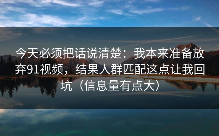 今天必须把话说清楚：我本来准备放弃91视频，结果人群匹配这点让我回坑（信息量有点大）