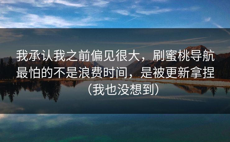 我承认我之前偏见很大，刷蜜桃导航最怕的不是浪费时间，是被更新拿捏（我也没想到）