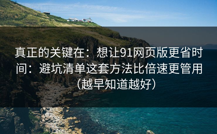 真正的关键在：想让91网页版更省时间：避坑清单这套方法比倍速更管用（越早知道越好）