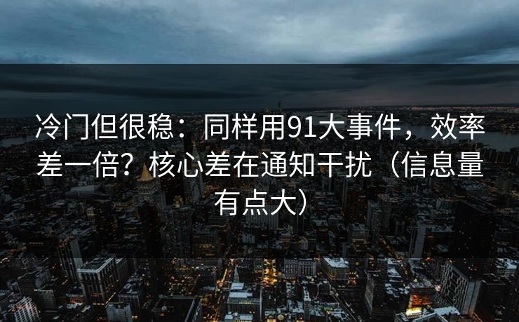 冷门但很稳:同样用91大事件,效率差一倍?核心差在通知干扰(信息量有点大) 冷门但很稳:同样用91大事件,效率差一倍?核心差在通知干扰(信息量有点大)