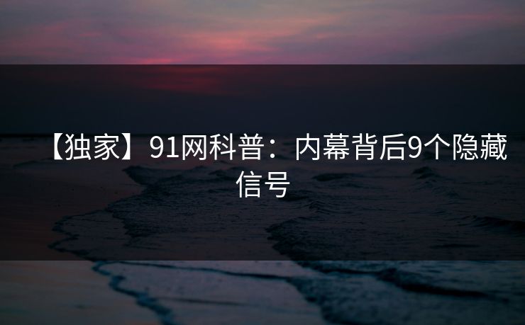 【独家】91网科普:内幕背后9个隐藏信号 【独家】91网科普:内幕背后9个隐藏信号