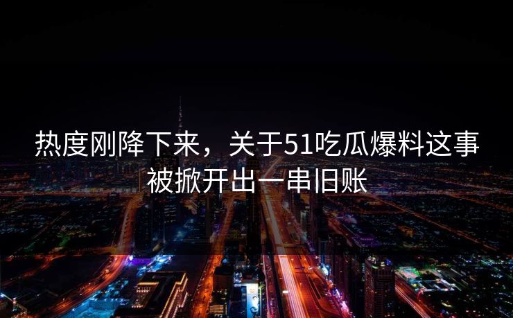 热度刚降下来,关于51吃瓜爆料这事被掀开出一串旧账 热度刚降下来,关于51吃瓜爆料这事被掀开出一串旧账